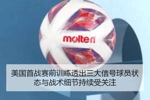 美国首战赛前训练透出三大信号球员状态与战术细节持续受关注
